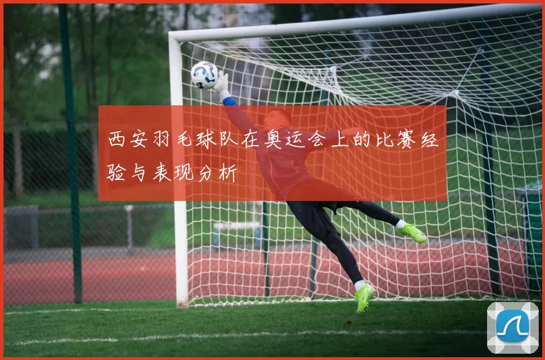 西安羽毛球队在奥运会上的比赛经验与表现分析