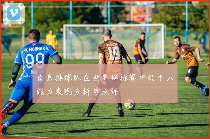 南京排球队在世界锦标赛中的个人能力表现分析与点评