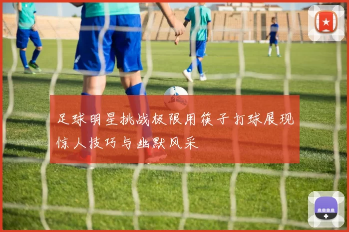 足球明星挑战极限用筷子打球展现惊人技巧与幽默风采