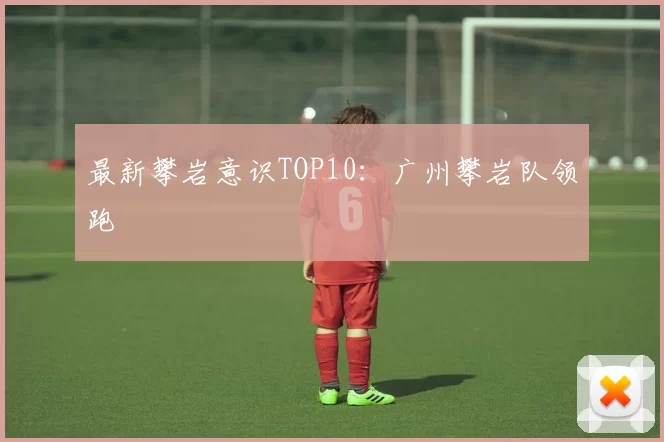 最新攀岩意识TOP10：广州攀岩队领跑