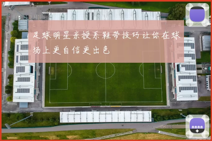 足球明星亲授系鞋带技巧让你在球场上更自信更出色