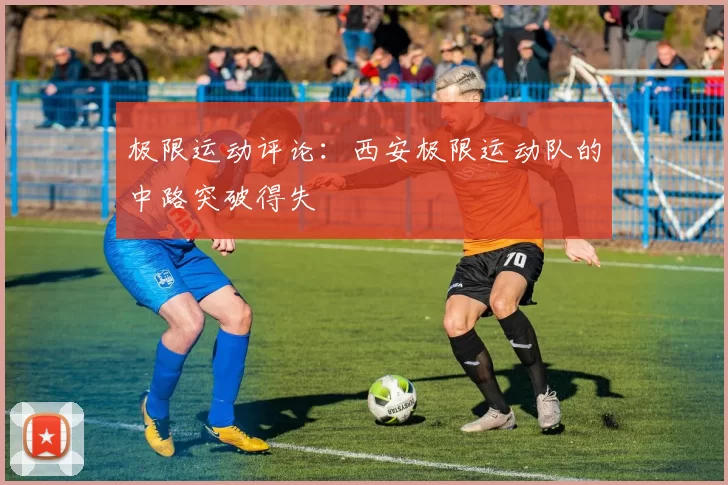 极限运动评论：西安极限运动队的中路突破得失