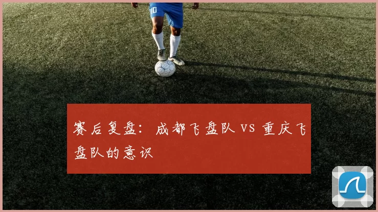 赛后复盘：成都飞盘队 vs 重庆飞盘队的意识