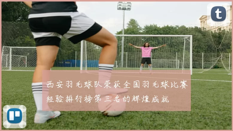 西安羽毛球队荣获全国羽毛球比赛经验排行榜第三名的辉煌成就