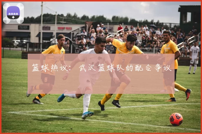 篮球热议：武汉篮球队的配合争议