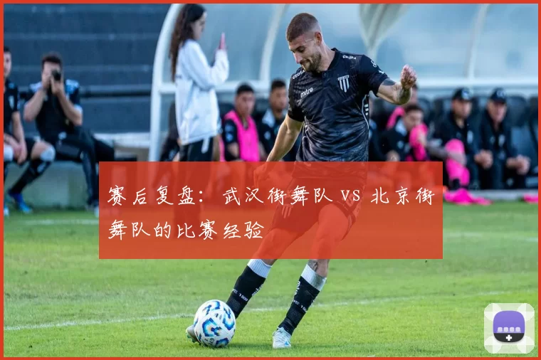 赛后复盘：武汉街舞队 vs 北京街舞队的比赛经验