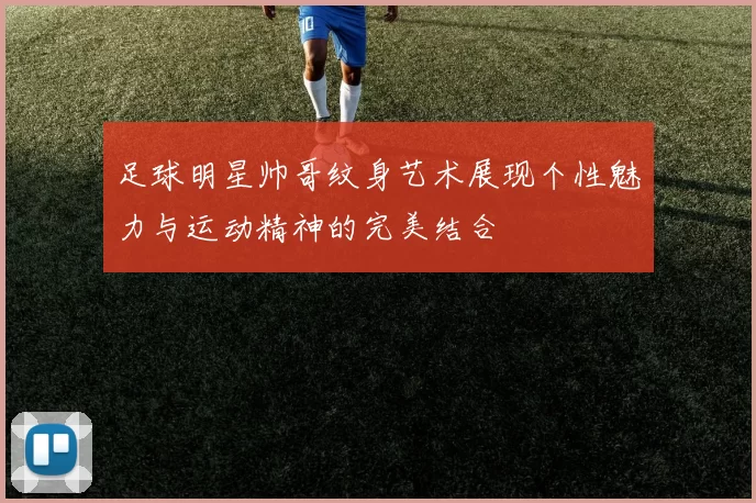 足球明星帅哥纹身艺术展现个性魅力与运动精神的完美结合