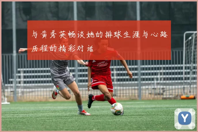 与黄秀英畅谈她的排球生涯与心路历程的精彩对话